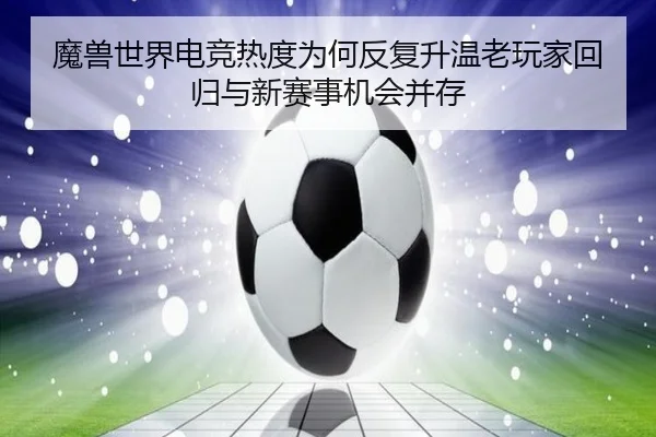 魔兽世界电竞热度为何反复升温老玩家回归与新赛事机会并存
